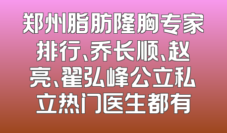 郑州脂肪隆胸专家排行、乔长顺、赵亮、翟弘峰公立私立热门医生都有