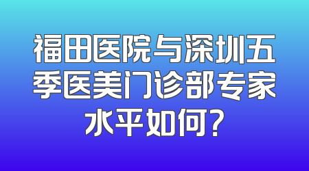 福田医院与深圳五季医美门诊部专家水平如何？