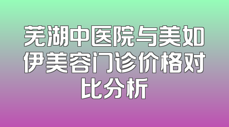 芜湖中医院与美如伊美容门诊价格对比分析