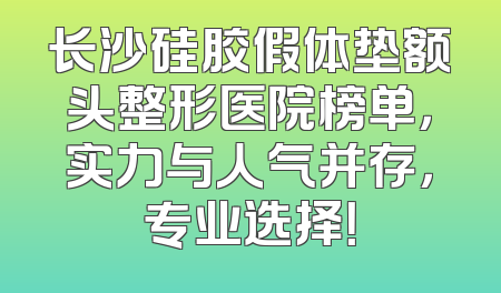 长沙硅胶假体垫额头整形医院榜单，实力与人气并存，专业选择！