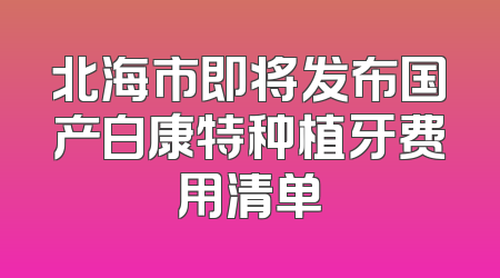 北海市即将发布国产白康特种植牙费用清单