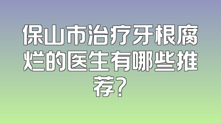 保山市治疗牙根腐烂的医生有哪些推荐？