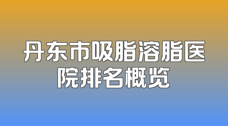 丹东市吸脂溶脂医院排名概览