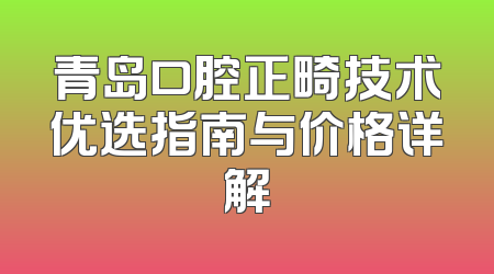 青岛口腔正畸技术优选指南与价格详解