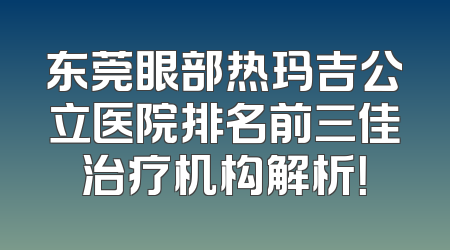 东莞眼部热玛吉公立医院排名前三佳治疗机构解析！