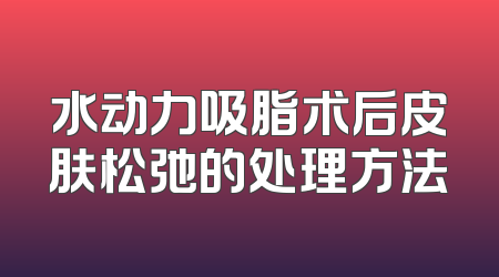 水动力吸脂术后皮肤松弛的处理方法