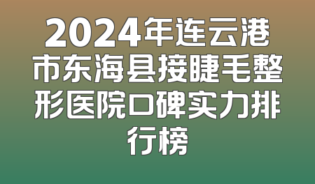 2024年连云港市东海县接睫毛整形医院口碑实力排行榜
