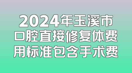 2024年玉溪市口腔直接修复体费用标准包含手术费