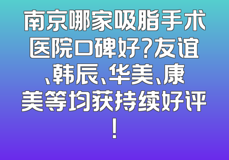 南京哪家吸脂手术医院口碑好？友谊、韩辰、华美、康美等均获持续好评！