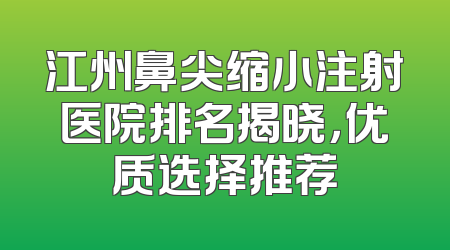 江州鼻尖缩小注射医院排名揭晓，优质选择推荐