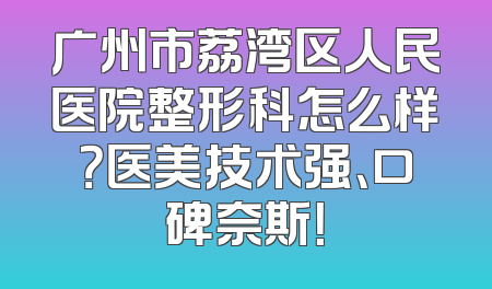 广州市荔湾区人民医院整形科怎么样？医美技术强、口碑奈斯！