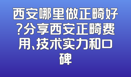 西安哪里做正畸好？分享西安正畸费用、技术实力和口碑