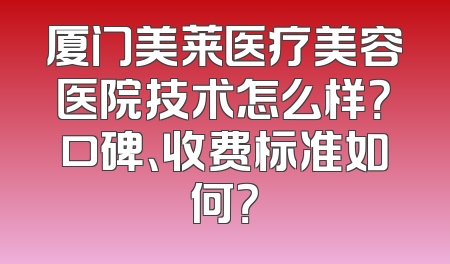 厦门美莱医疗美容医院技术怎么样？口碑、收费标准如何？