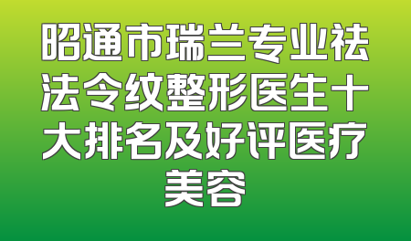 昭通市瑞兰专业祛法令纹整形医生十大排名及好评医疗美容