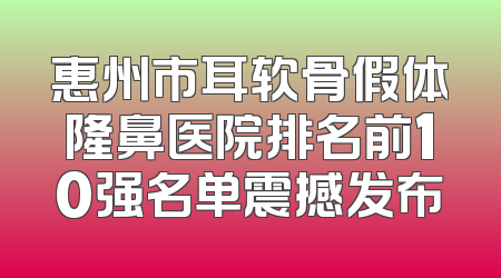 惠州市耳软骨假体隆鼻医院排名前10强名单震撼发布