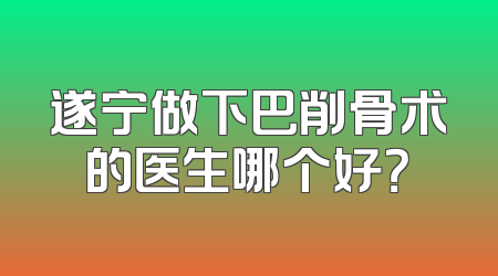 遂宁做下巴削骨术的医生哪个好？