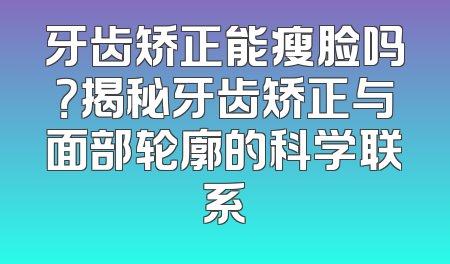 牙齿矫正能瘦脸吗？揭秘牙齿矫正与面部轮廓的科学联系