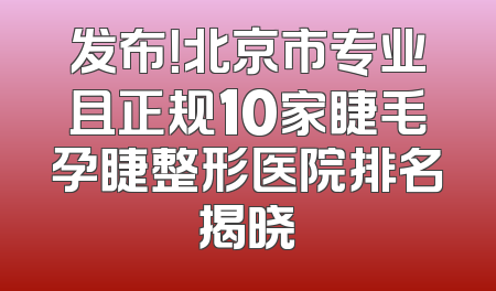 发布！北京市专业且正规10家睫毛孕睫整形医院排名揭晓