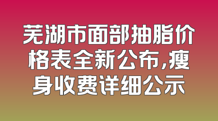芜湖市面部抽脂价格表全新公布，瘦身收费详细公示