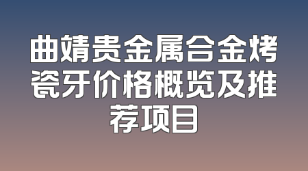 曲靖贵金属合金烤瓷牙价格概览及推荐项目
