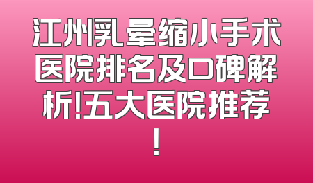江州乳晕缩小手术医院排名及口碑解析！五大医院推荐！