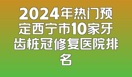 2024年热门预定西宁市10家牙齿桩冠修复医院排名