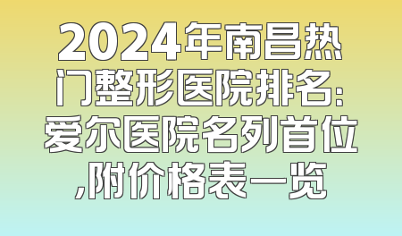 2024年南昌热门整形医院排名：爱尔医院名列首位，附价格表一览
