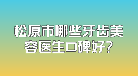 松原市哪些牙齿美容医生口碑好？