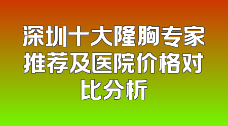 深圳十大隆胸专家推荐及医院价格对比分析