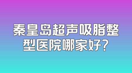 秦皇岛超声吸脂整型医院哪家好？