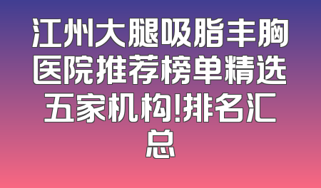 江州大腿吸脂丰胸医院推荐榜单精选五家机构！排名汇总