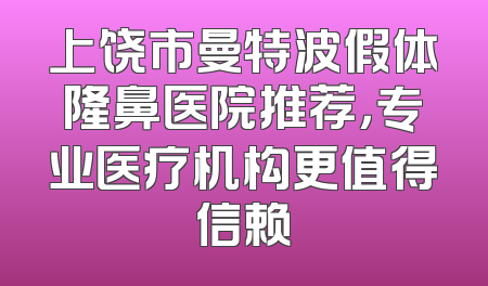 上饶市曼特波假体隆鼻医院推荐，专业医疗机构更值得信赖