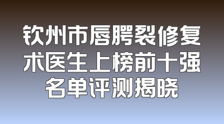 钦州市唇腭裂修复术医生上榜前十强名单评测揭晓