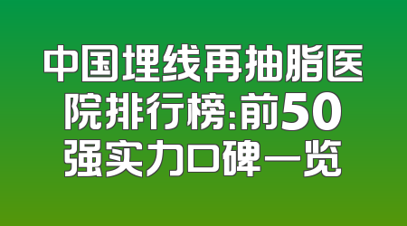 中国埋线再抽脂医院排行榜：前50强实力口碑一览