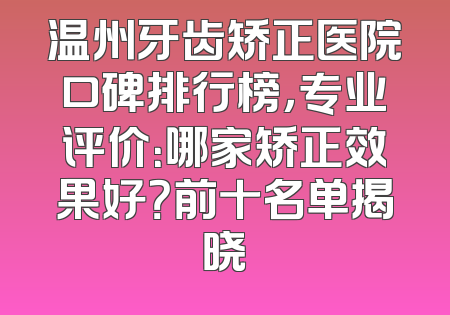 温州牙齿矫正医院口碑排行榜，专业评价：哪家矫正效果好？前十名单揭晓