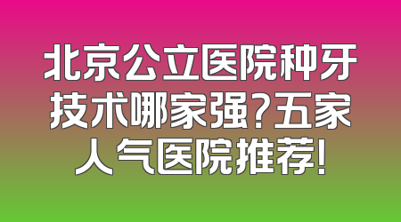 北京公立医院种牙技术哪家强？五家人气医院推荐！