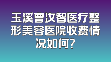 玉溪曹汝智医疗整形美容医院收费情况如何？