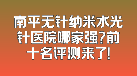 南平无针纳米水光针医院哪家强？前十名评测来了！