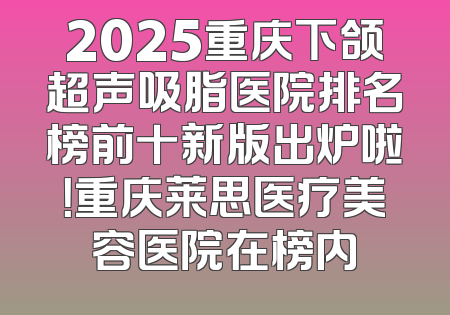 2025重庆下颌超声吸脂医院排名榜前十新版出炉啦！重庆莱思医疗美容医院在榜内