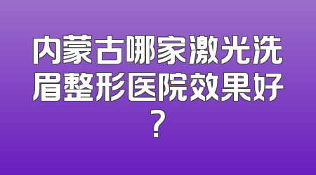 内蒙古哪家激光洗眉整形医院效果好？