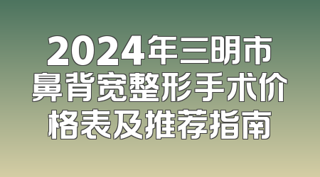 2024年三明市鼻背宽整形手术价格表及推荐指南