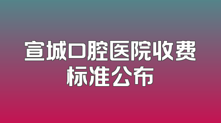 宣城口腔医院收费标准公布
