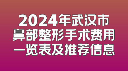 2024年武汉市鼻部整形手术费用一览表及推荐信息