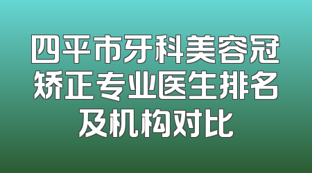 四平市牙科美容冠矫正专业医生排名及机构对比