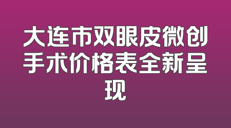 大连市双眼皮微创手术价格表全新呈现