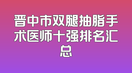 晋中市双腿抽脂手术医师十强排名汇总