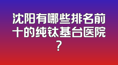 沈阳有哪些排名前十的纯钛基台医院？
