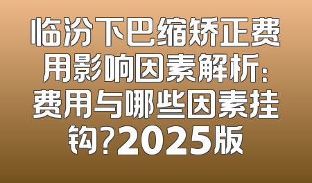 临汾下巴缩矫正费用影响因素解析：费用与哪些因素挂钩？2025版