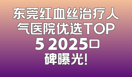 东莞红血丝治疗人气医院优选TOP 5 2025口碑曝光！