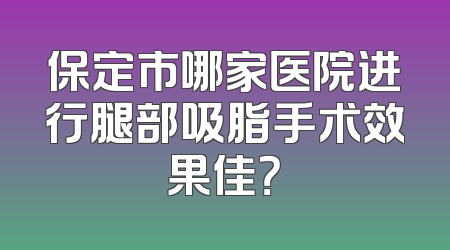 保定市哪家医院进行腿部吸脂手术效果佳？